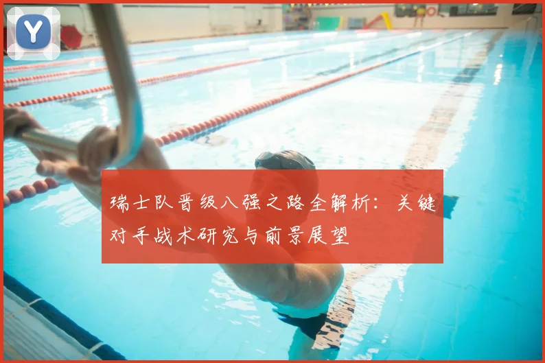 瑞士队晋级八强之路全解析:关键对手战术研究与前景展望