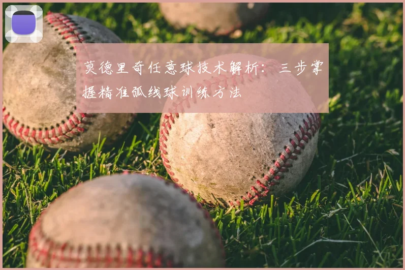 莫德里奇任意球技术解析:三步掌握精准弧线球训练方法