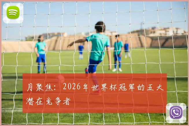 月聚焦:2026年世界杯冠军的五大潜在竞争者