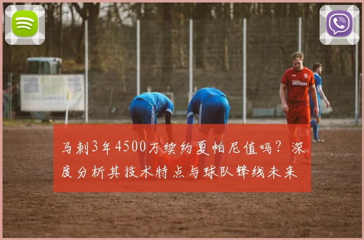 马刺3年4500万续约夏帕尼值吗?深度分析其技术特点与球队锋线未来规划