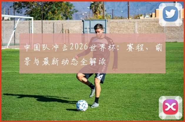 中国队冲击2026世界杯:赛程、前景与最新动态全解读