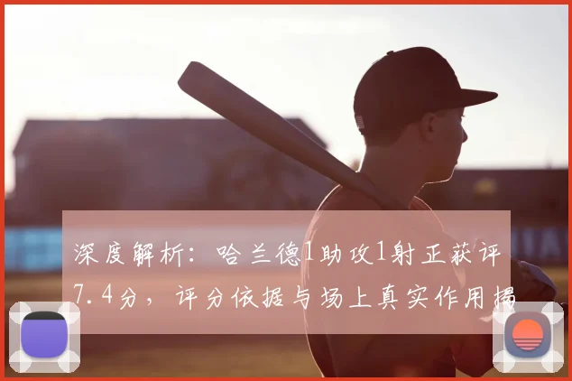 深度解析:哈兰德1助攻1射正获评7.4分,评分依据与场上真实作用揭秘