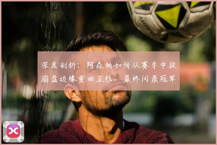 深度剖析:阿森纳如何从赛季中段崩盘边缘重回正轨,最终问鼎冠军