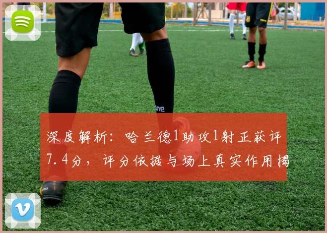 深度解析：哈兰德1助攻1射正获评7.4分，评分依据与场上真实作用揭秘