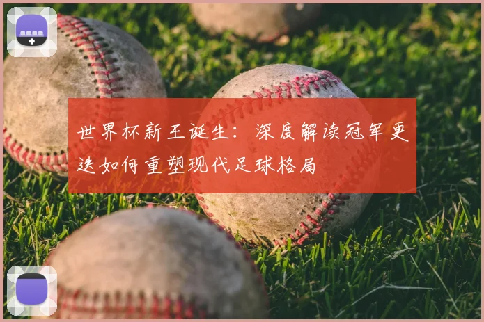 世界杯新王诞生：深度解读冠军更迭如何重塑现代足球格局