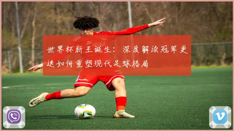 世界杯新王诞生:深度解读冠军更迭如何重塑现代足球格局